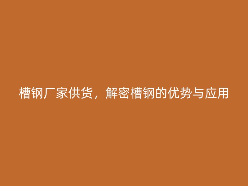 槽鋼廠家供貨，解密槽鋼的優(yōu)勢(shì)與應(yīng)用