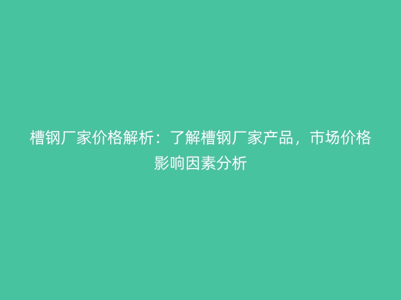 槽鋼廠家價(jià)格解析：了解槽鋼廠家產(chǎn)品，市場(chǎng)價(jià)格影響因素分析