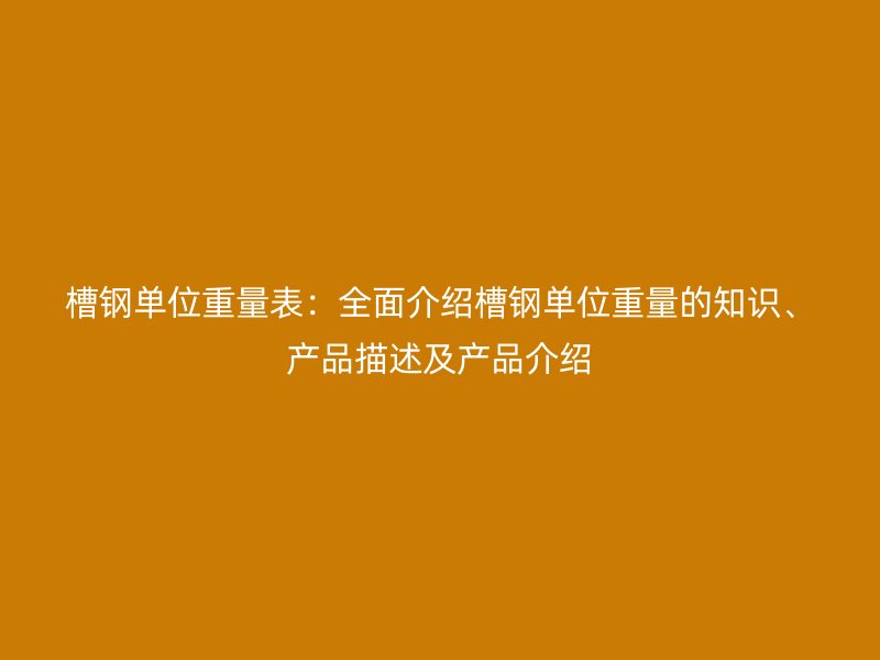 槽鋼單位重量表：全面介紹槽鋼單位重量的知識、產(chǎn)品描述及產(chǎn)品介紹