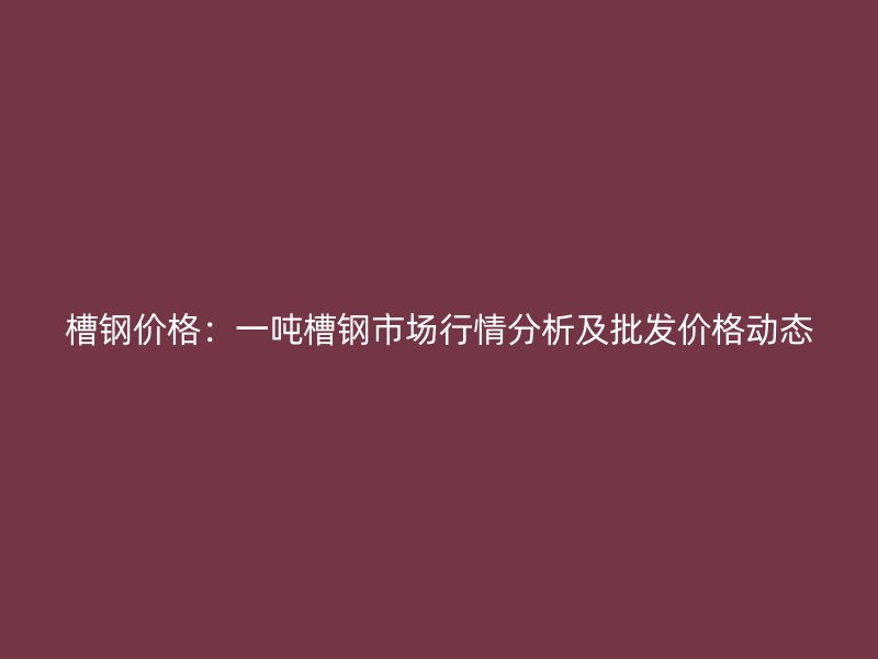 槽鋼價(jià)格：一噸槽鋼市場行情分析及批發(fā)價(jià)格動態(tài)