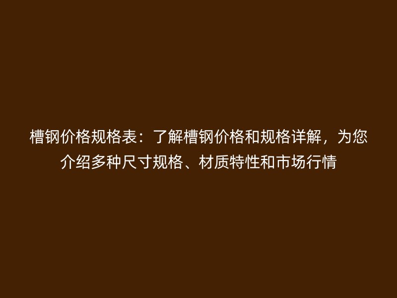 槽鋼價(jià)格規(guī)格表：了解槽鋼價(jià)格和規(guī)格詳解，為您介紹多種尺寸規(guī)格、材質(zhì)特性和市場(chǎng)行情