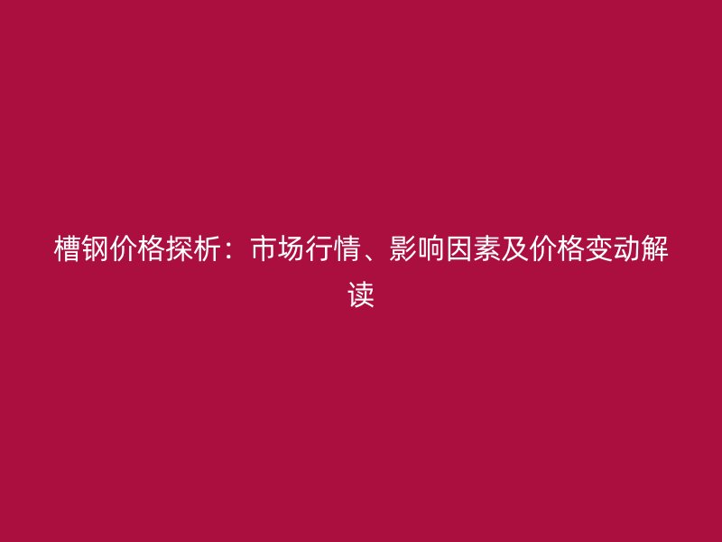 槽鋼價(jià)格探析：市場(chǎng)行情、影響因素及價(jià)格變動(dòng)解讀