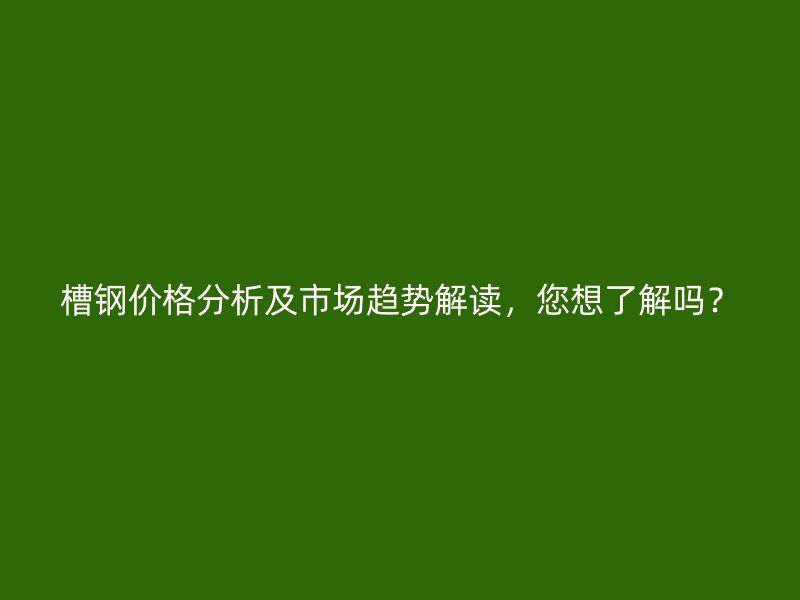 槽鋼價(jià)格分析及市場(chǎng)趨勢(shì)解讀，您想了解嗎？