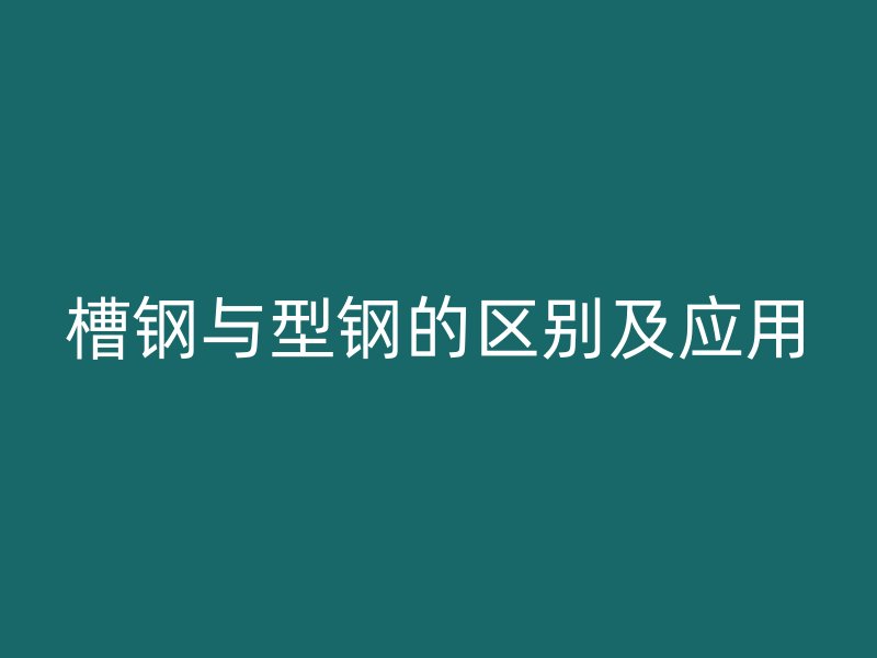 槽鋼與型鋼的區(qū)別及應(yīng)用