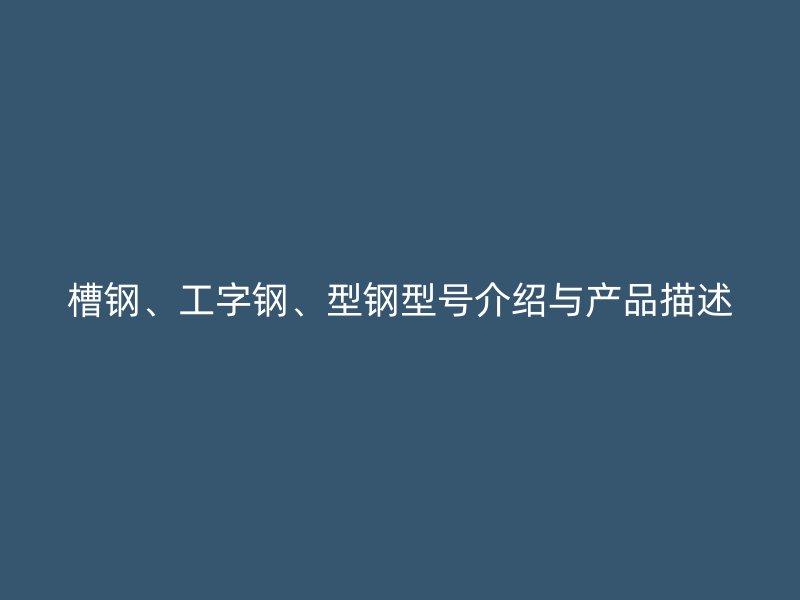 槽鋼、工字鋼、型鋼型號(hào)介紹與產(chǎn)品描述