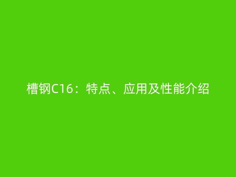 槽鋼C16：特點(diǎn)、應(yīng)用及性能介紹