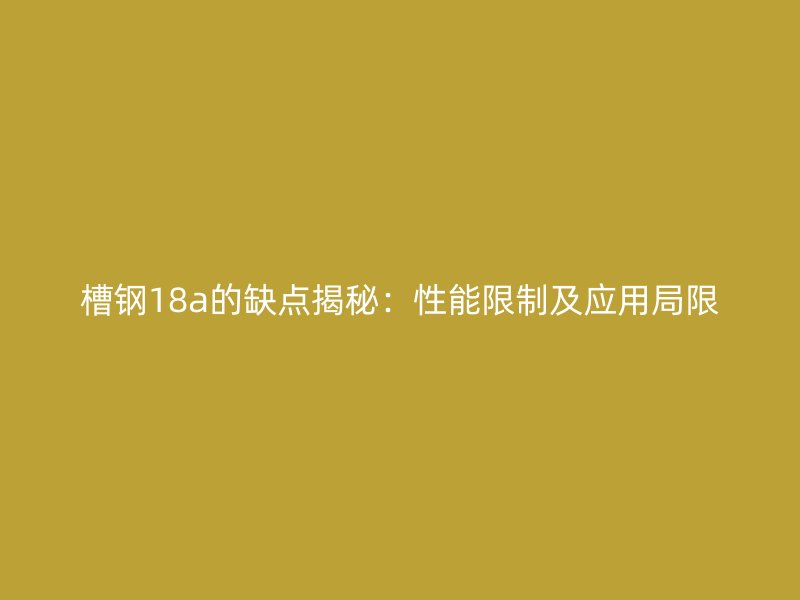 槽鋼18a的缺點(diǎn)揭秘：性能限制及應(yīng)用局限