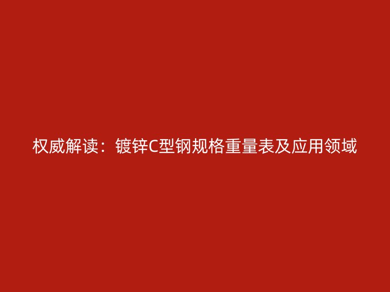 權威解讀：鍍鋅C型鋼規(guī)格重量表及應用領域