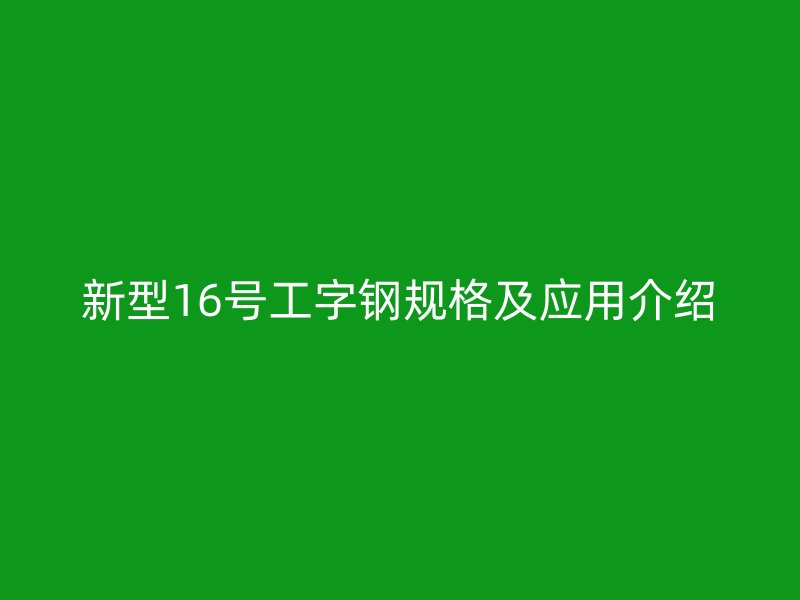 新型16號工字鋼規(guī)格及應(yīng)用介紹
