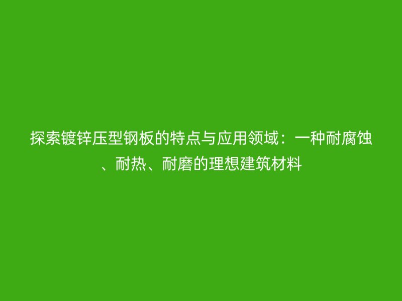 探索鍍鋅壓型鋼板的特點(diǎn)與應(yīng)用領(lǐng)域：一種耐腐蝕、耐熱、耐磨的理想建筑材料
