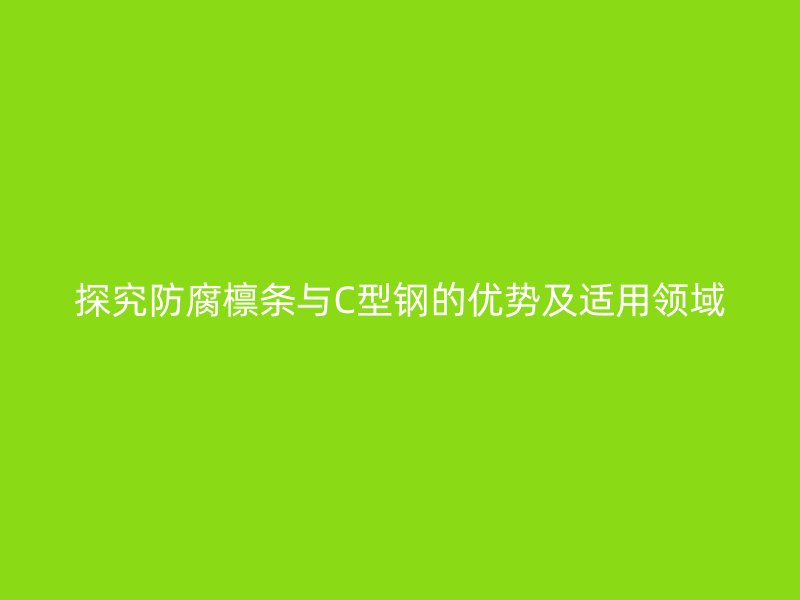探究防腐檁條與C型鋼的優(yōu)勢及適用領域