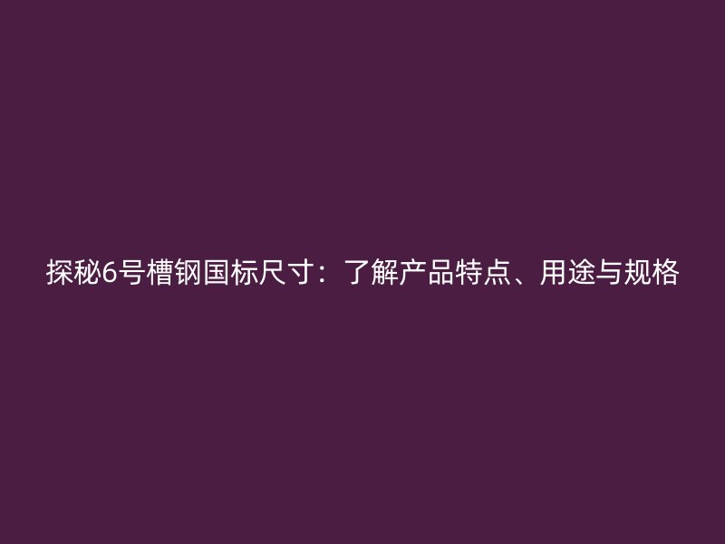 探秘6號槽鋼國標尺寸：了解產(chǎn)品特點、用途與規(guī)格