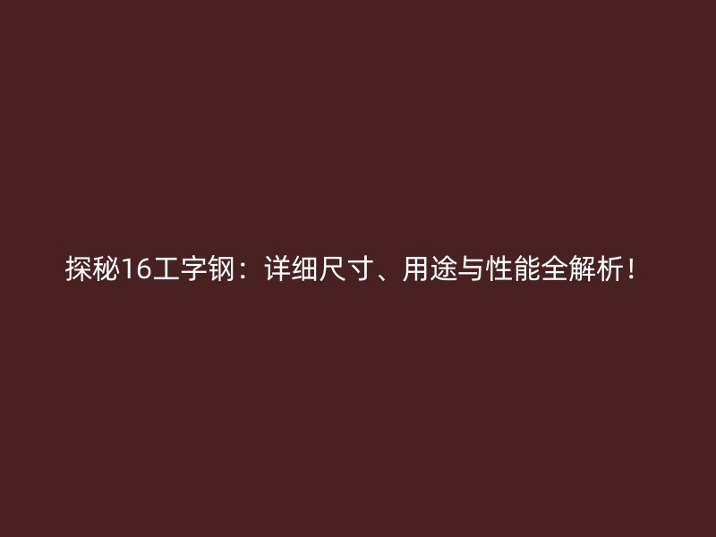 探秘16工字鋼：詳細(xì)尺寸、用途與性能全解析！