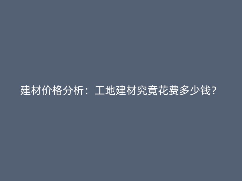 建材價(jià)格分析：工地建材究竟花費(fèi)多少錢？