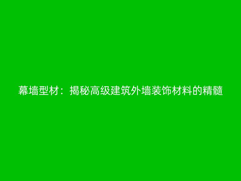 幕墻型材：揭秘高級(jí)建筑外墻裝飾材料的精髓