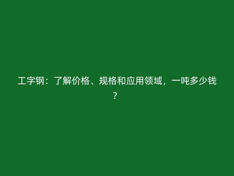 工字鋼：了解價格、規(guī)格和應(yīng)用領(lǐng)域，一噸多少錢？