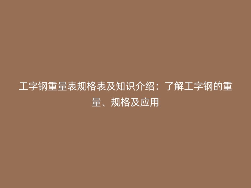 工字鋼重量表規(guī)格表及知識(shí)介紹：了解工字鋼的重量、規(guī)格及應(yīng)用