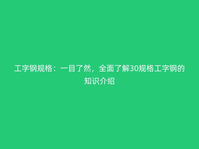 工字鋼規(guī)格：一目了然，全面了解30規(guī)格工字鋼的知識介紹