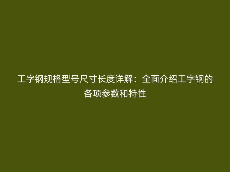 工字鋼規(guī)格型號尺寸長度詳解：全面介紹工字鋼的各項(xiàng)參數(shù)和特性