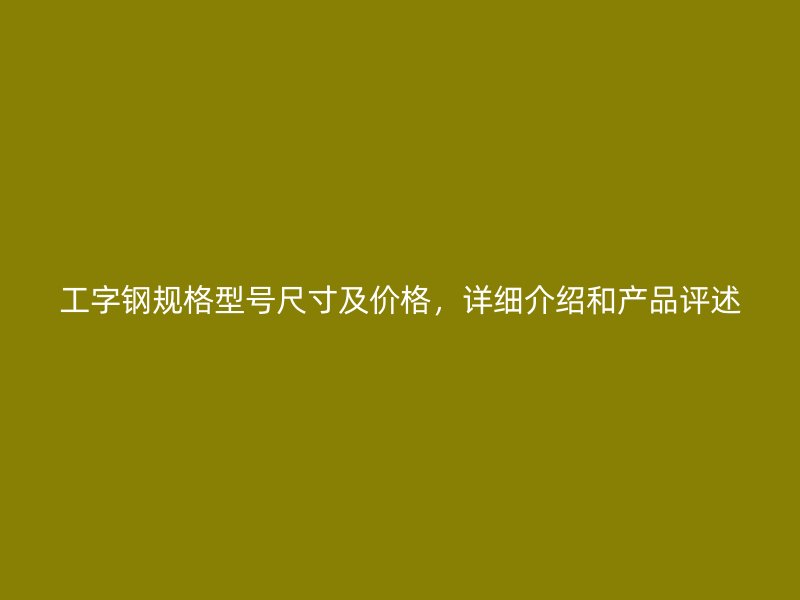 工字鋼規(guī)格型號尺寸及價格，詳細介紹和產(chǎn)品評述