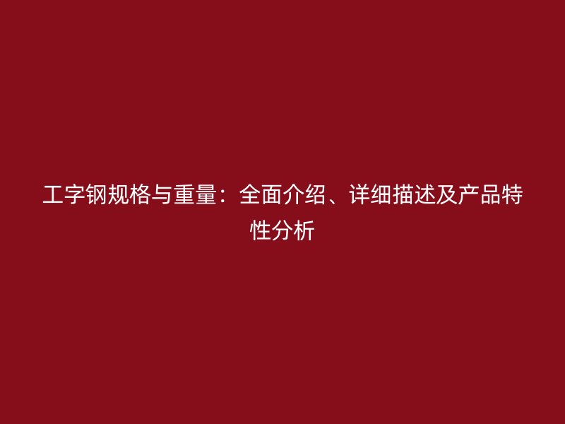 工字鋼規(guī)格與重量：全面介紹、詳細(xì)描述及產(chǎn)品特性分析