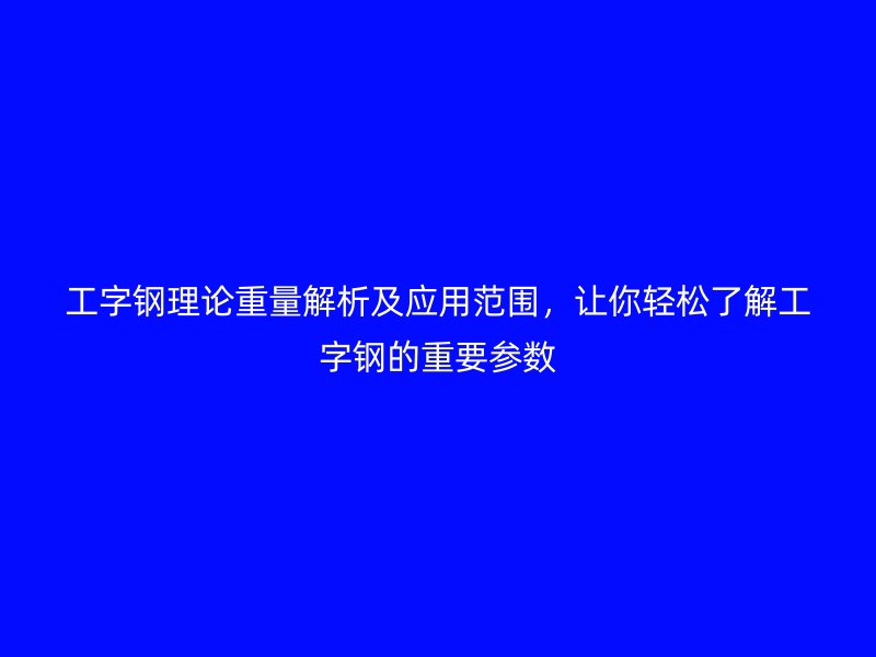 工字鋼理論重量解析及應(yīng)用范圍，讓你輕松了解工字鋼的重要參數(shù)