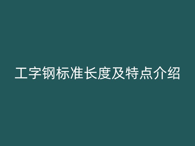 工字鋼標(biāo)準(zhǔn)長(zhǎng)度及特點(diǎn)介紹