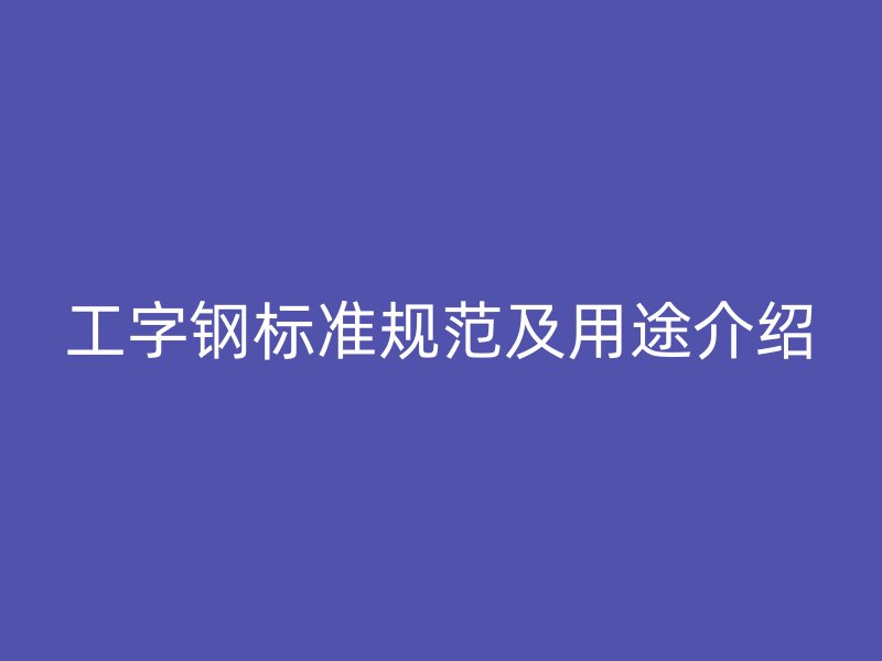 工字鋼標(biāo)準(zhǔn)規(guī)范及用途介紹