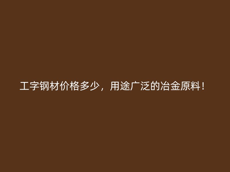工字鋼材價(jià)格多少，用途廣泛的冶金原料！