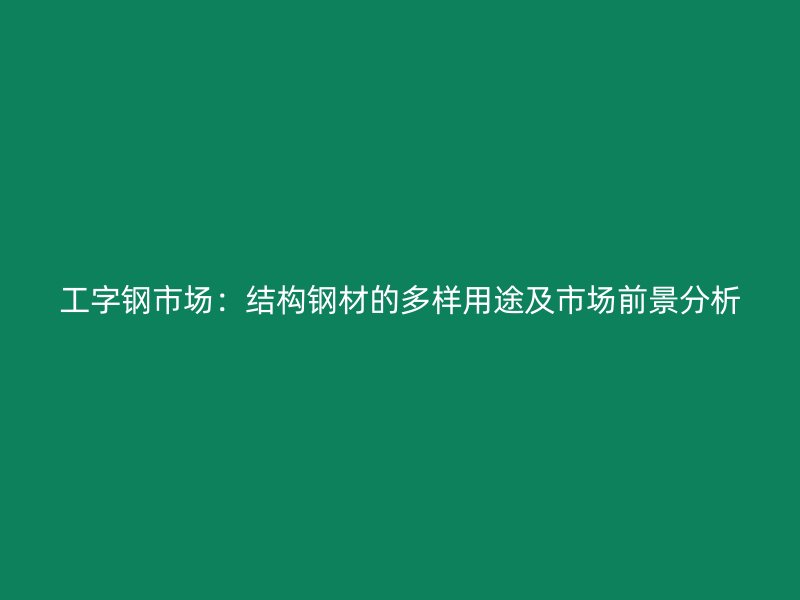 工字鋼市場(chǎng)：結(jié)構(gòu)鋼材的多樣用途及市場(chǎng)前景分析