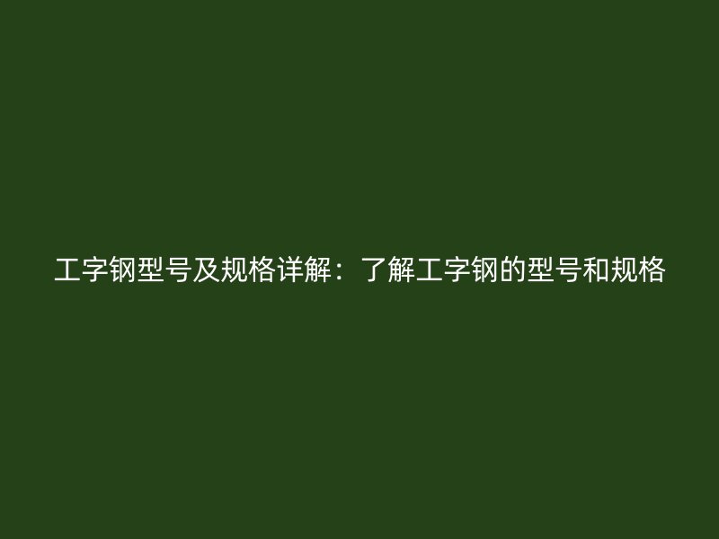 工字鋼型號及規(guī)格詳解：了解工字鋼的型號和規(guī)格