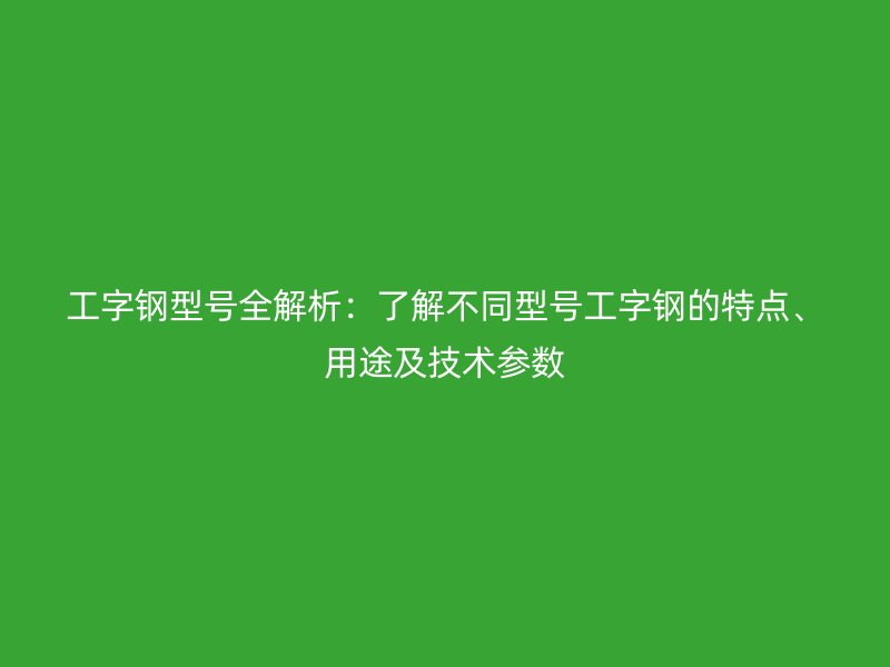 工字鋼型號(hào)全解析：了解不同型號(hào)工字鋼的特點(diǎn)、用途及技術(shù)參數(shù)
