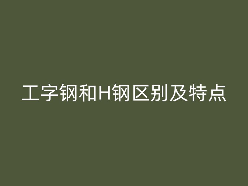 工字鋼和H鋼區(qū)別及特點(diǎn)