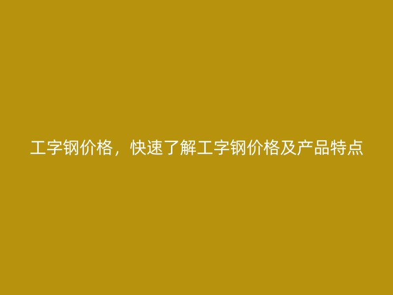 工字鋼價格，快速了解工字鋼價格及產(chǎn)品特點