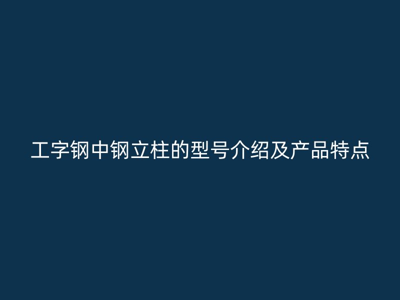 工字鋼中鋼立柱的型號(hào)介紹及產(chǎn)品特點(diǎn)