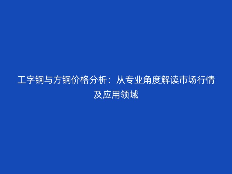工字鋼與方鋼價(jià)格分析：從專(zhuān)業(yè)角度解讀市場(chǎng)行情及應(yīng)用領(lǐng)域