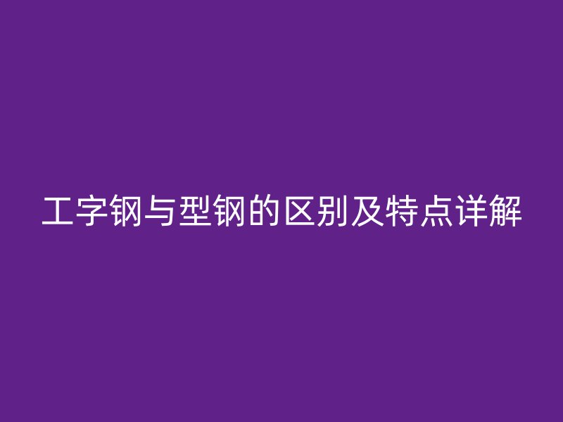 工字鋼與型鋼的區(qū)別及特點詳解