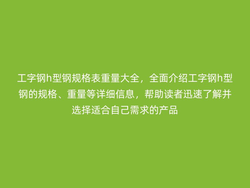 工字鋼h型鋼規(guī)格表重量大全，全面介紹工字鋼h型鋼的規(guī)格、重量等詳細信息，幫助讀者迅速了解并選擇適合自己需求的產(chǎn)品