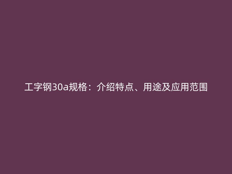 工字鋼30a規(guī)格：介紹特點(diǎn)、用途及應(yīng)用范圍