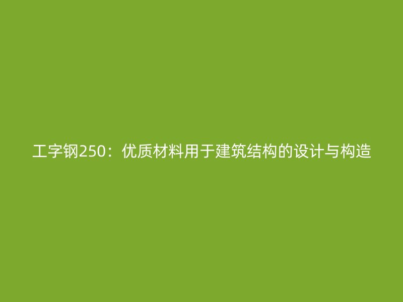工字鋼250：優(yōu)質(zhì)材料用于建筑結(jié)構(gòu)的設(shè)計與構(gòu)造