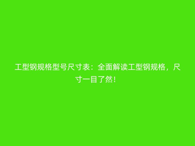 工型鋼規(guī)格型號(hào)尺寸表：全面解讀工型鋼規(guī)格，尺寸一目了然！