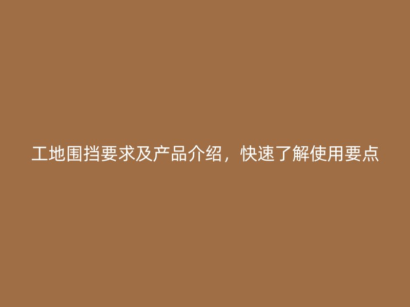 工地圍擋要求及產(chǎn)品介紹，快速了解使用要點(diǎn)