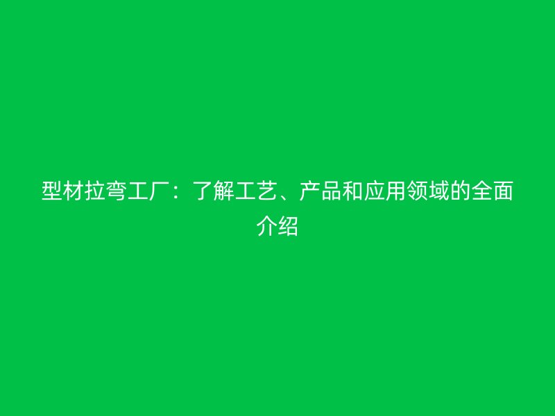 型材拉彎工廠：了解工藝、產(chǎn)品和應(yīng)用領(lǐng)域的全面介紹