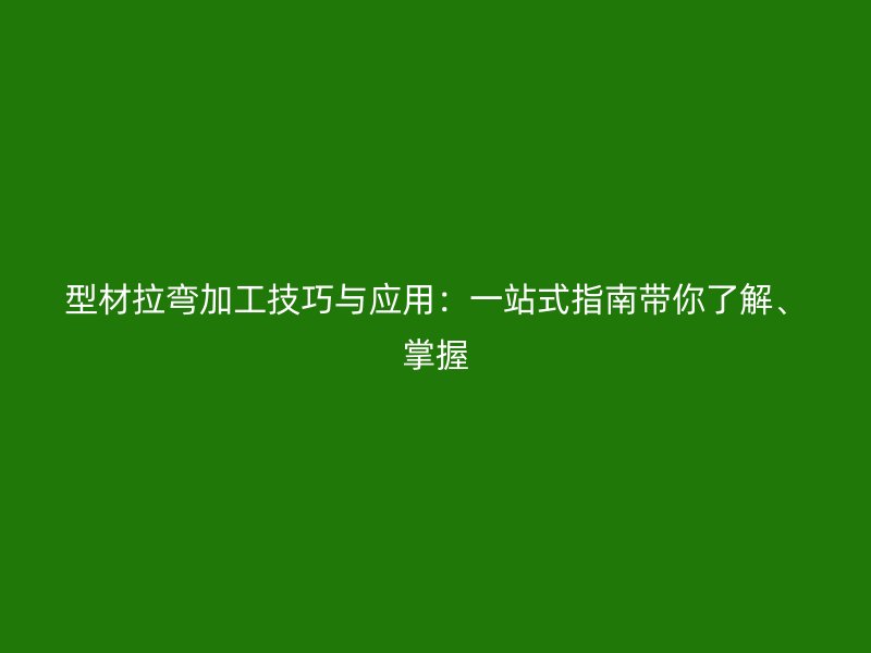 型材拉彎加工技巧與應(yīng)用：一站式指南帶你了解、掌握