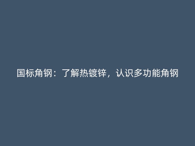 國標角鋼：了解熱鍍鋅，認識多功能角鋼