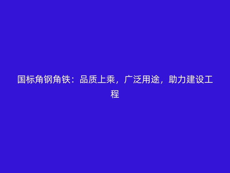 國標角鋼角鐵：品質(zhì)上乘，廣泛用途，助力建設(shè)工程