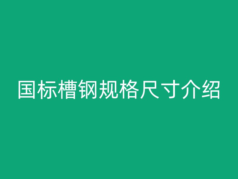 國標(biāo)槽鋼規(guī)格尺寸介紹