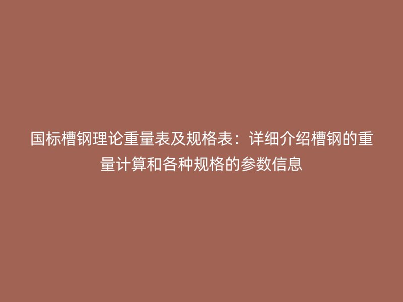 國標(biāo)槽鋼理論重量表及規(guī)格表：詳細介紹槽鋼的重量計算和各種規(guī)格的參數(shù)信息