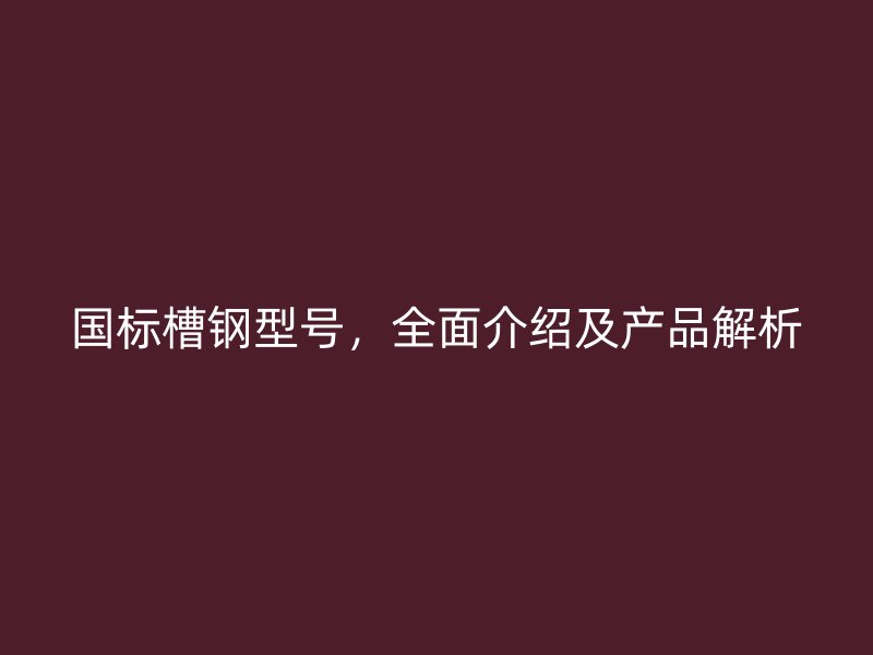 國標(biāo)槽鋼型號，全面介紹及產(chǎn)品解析