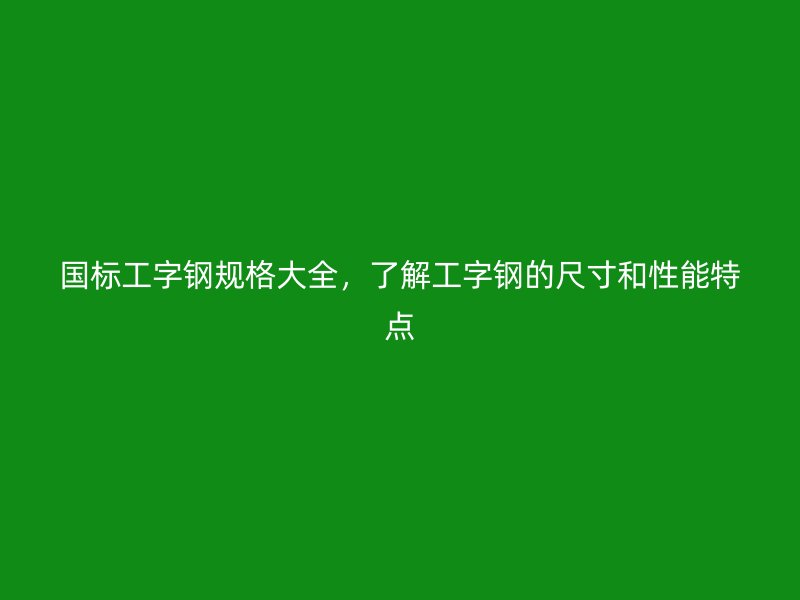 國(guó)標(biāo)工字鋼規(guī)格大全，了解工字鋼的尺寸和性能特點(diǎn)